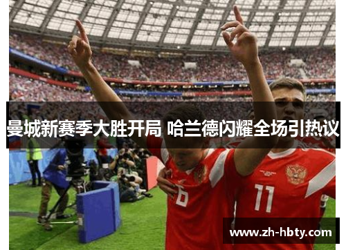 曼城新赛季大胜开局 哈兰德闪耀全场引热议