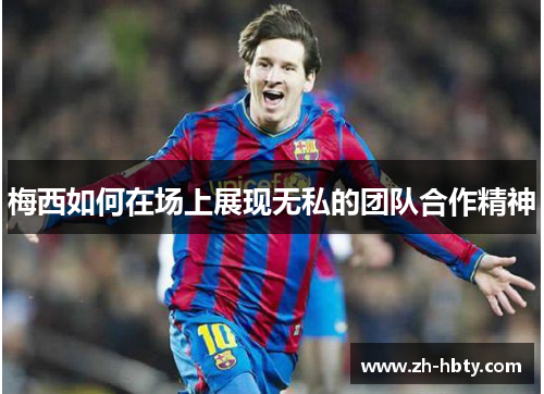 梅西如何在场上展现无私的团队合作精神